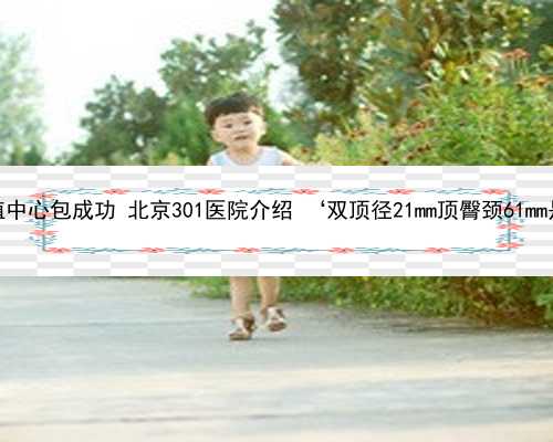 北京代孕生殖中心包成功 北京301医院介绍 ‘双顶径21mm顶臀颈61mm是男孩女孩’